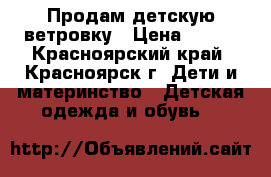 Продам детскую ветровку › Цена ­ 200 - Красноярский край, Красноярск г. Дети и материнство » Детская одежда и обувь   